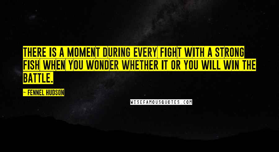 Fennel Hudson quotes: There is a moment during every fight with a strong fish when you wonder whether it or you will win the battle.