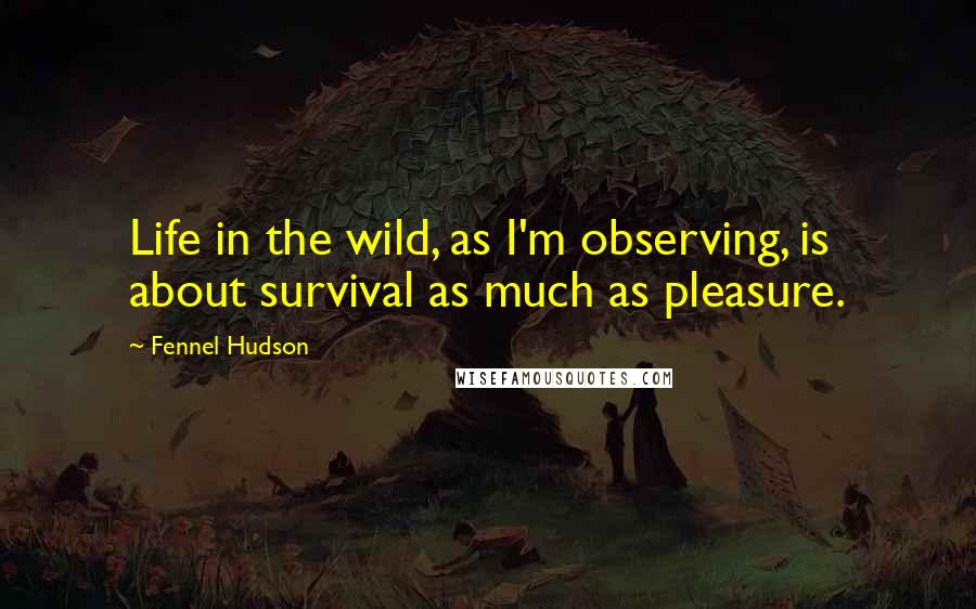 Fennel Hudson quotes: Life in the wild, as I'm observing, is about survival as much as pleasure.