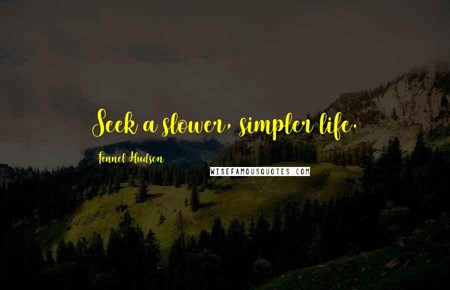 Fennel Hudson quotes: Seek a slower, simpler life.