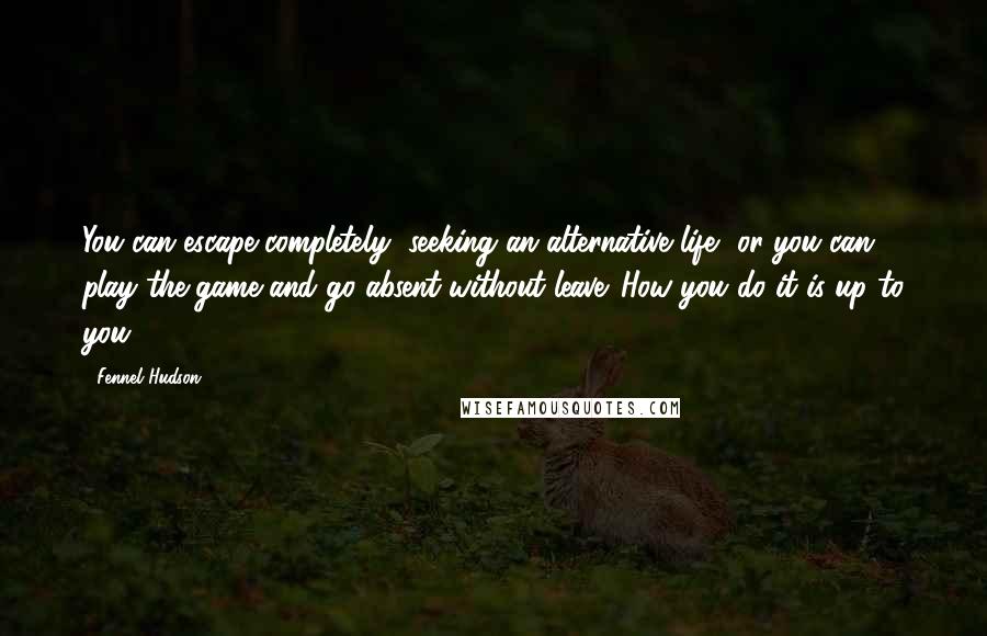 Fennel Hudson quotes: You can escape completely, seeking an alternative life, or you can play the game and go absent without leave. How you do it is up to you.