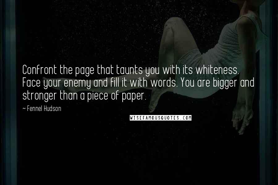 Fennel Hudson quotes: Confront the page that taunts you with its whiteness. Face your enemy and fill it with words. You are bigger and stronger than a piece of paper.