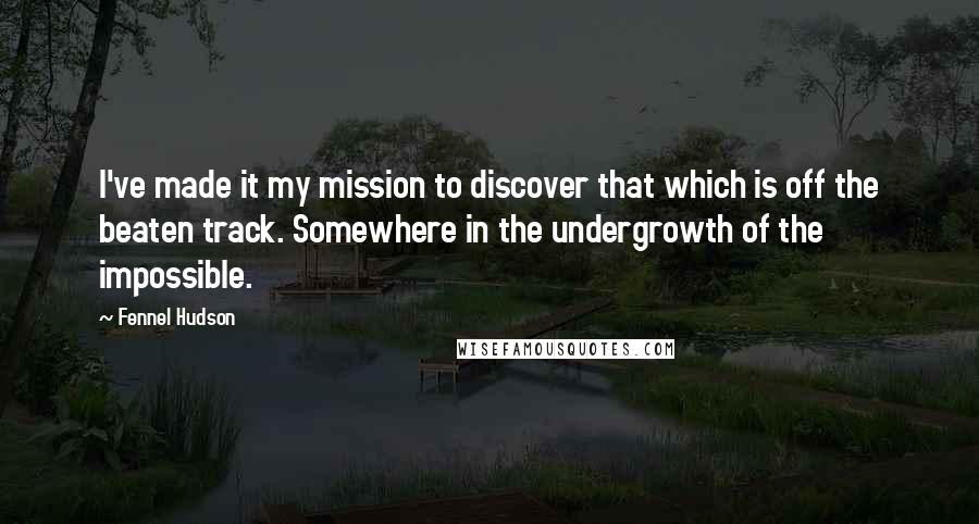 Fennel Hudson quotes: I've made it my mission to discover that which is off the beaten track. Somewhere in the undergrowth of the impossible.