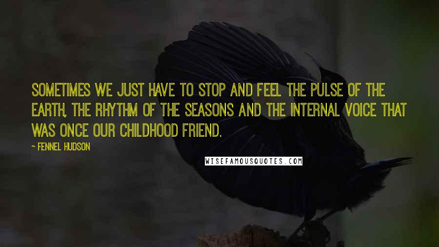 Fennel Hudson quotes: Sometimes we just have to stop and feel the pulse of the Earth, the rhythm of the seasons and the internal voice that was once our childhood friend.