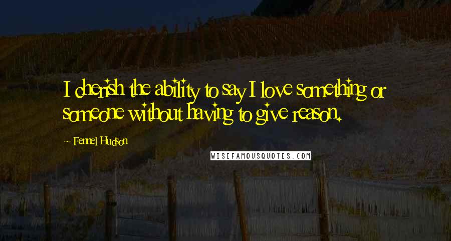 Fennel Hudson quotes: I cherish the ability to say I love something or someone without having to give reason.