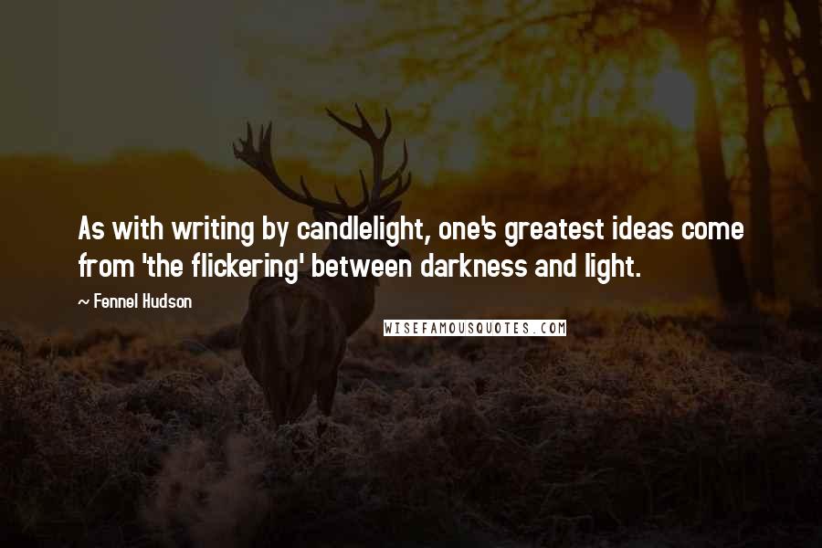 Fennel Hudson quotes: As with writing by candlelight, one's greatest ideas come from 'the flickering' between darkness and light.