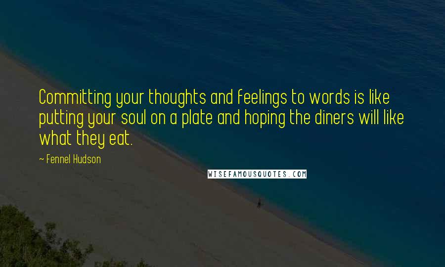 Fennel Hudson quotes: Committing your thoughts and feelings to words is like putting your soul on a plate and hoping the diners will like what they eat.