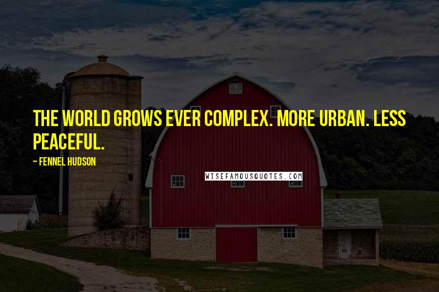 Fennel Hudson quotes: The world grows ever complex. More urban. Less peaceful.