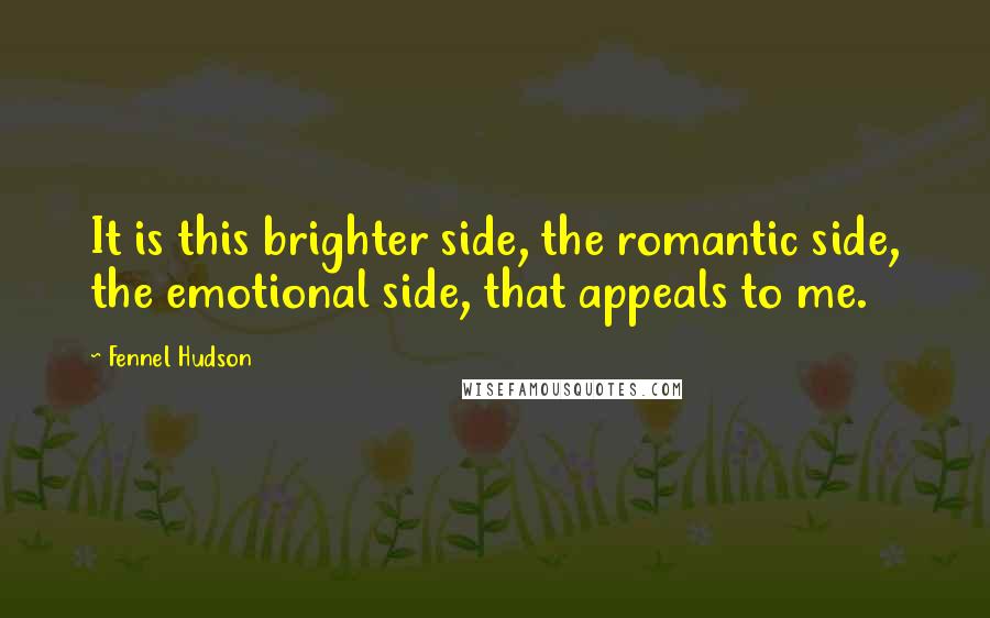 Fennel Hudson quotes: It is this brighter side, the romantic side, the emotional side, that appeals to me.