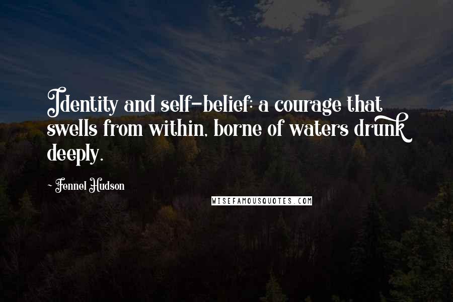 Fennel Hudson quotes: Identity and self-belief: a courage that swells from within, borne of waters drunk deeply.