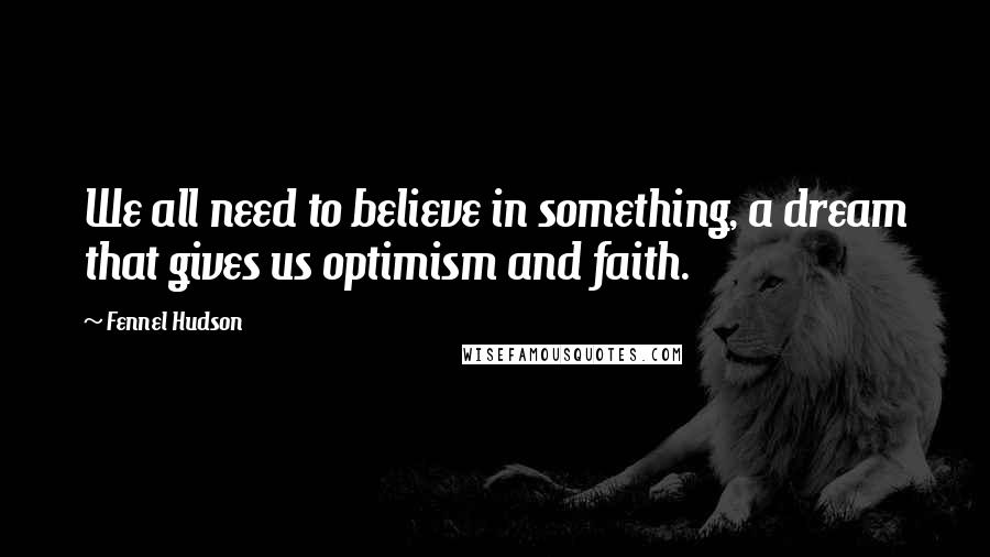 Fennel Hudson quotes: We all need to believe in something, a dream that gives us optimism and faith.