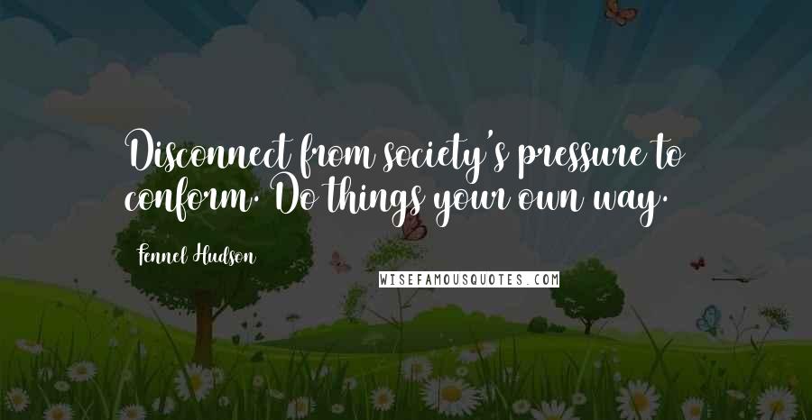 Fennel Hudson quotes: Disconnect from society's pressure to conform. Do things your own way.