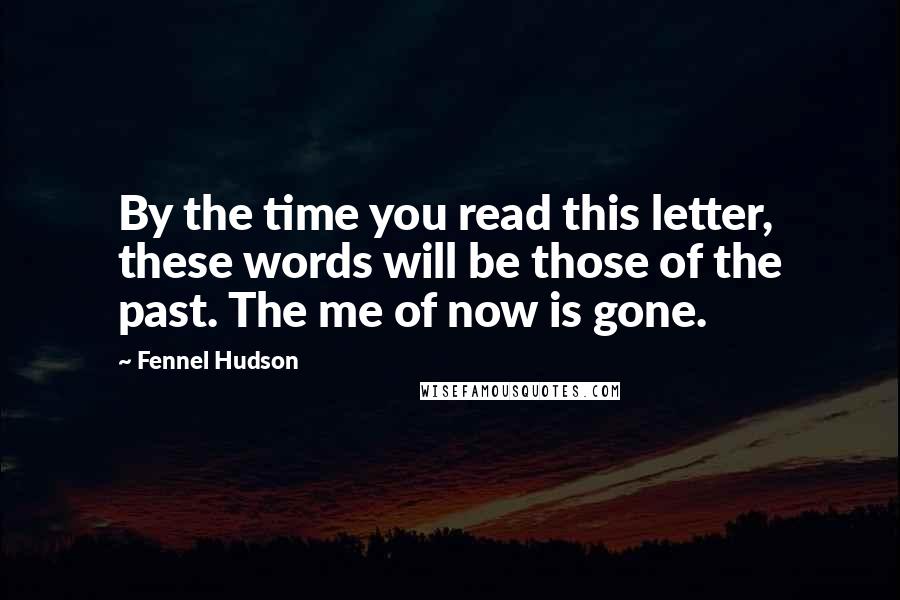 Fennel Hudson quotes: By the time you read this letter, these words will be those of the past. The me of now is gone.