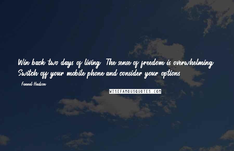 Fennel Hudson quotes: Win back two days of living? The sense of freedom is overwhelming! Switch off your mobile phone and consider your options.