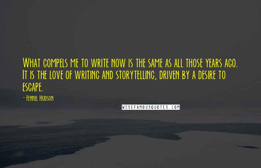 Fennel Hudson quotes: What compels me to write now is the same as all those years ago. It is the love of writing and storytelling, driven by a desire to escape.