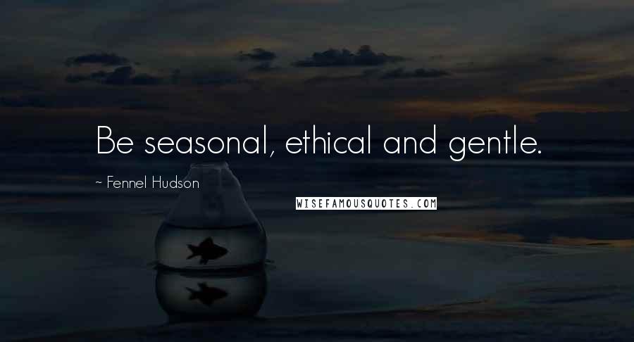 Fennel Hudson quotes: Be seasonal, ethical and gentle.