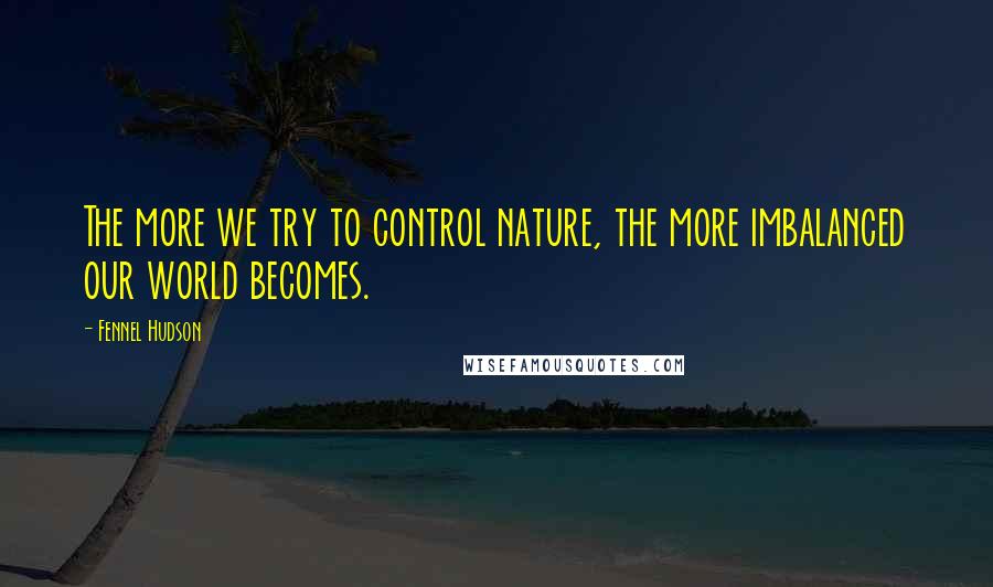 Fennel Hudson quotes: The more we try to control nature, the more imbalanced our world becomes.