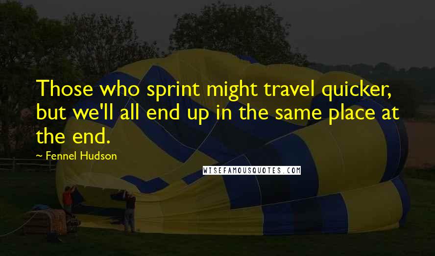 Fennel Hudson quotes: Those who sprint might travel quicker, but we'll all end up in the same place at the end.