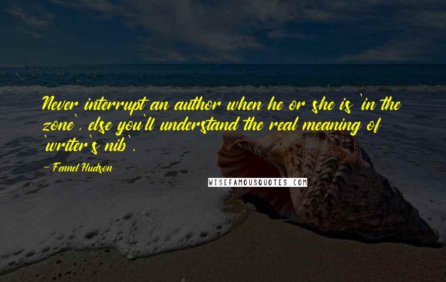 Fennel Hudson quotes: Never interrupt an author when he or she is 'in the zone', else you'll understand the real meaning of 'writer's nib'.