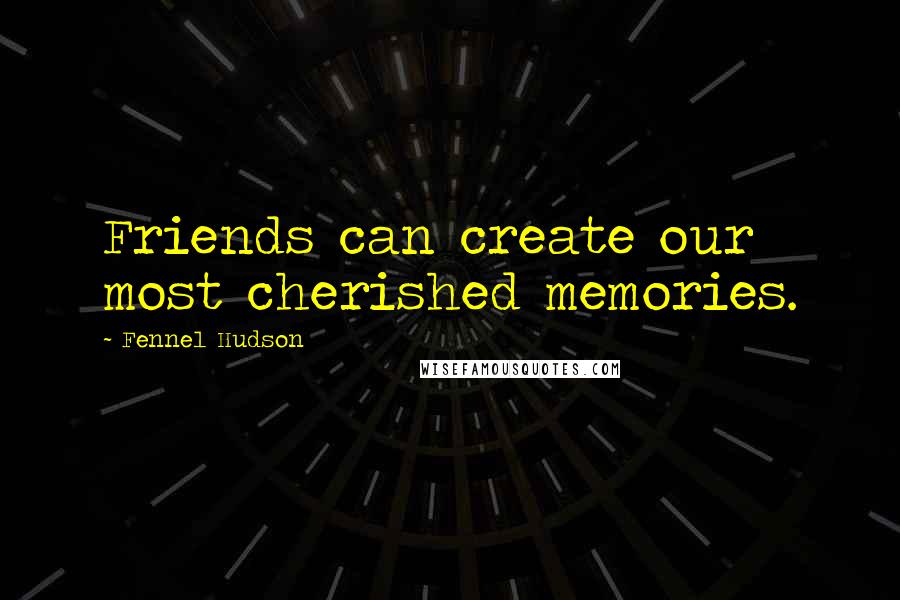 Fennel Hudson quotes: Friends can create our most cherished memories.