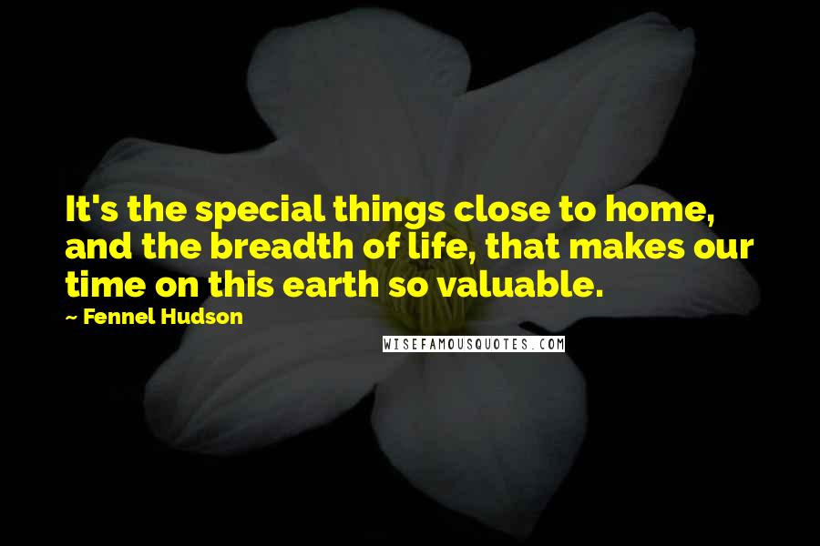 Fennel Hudson quotes: It's the special things close to home, and the breadth of life, that makes our time on this earth so valuable.
