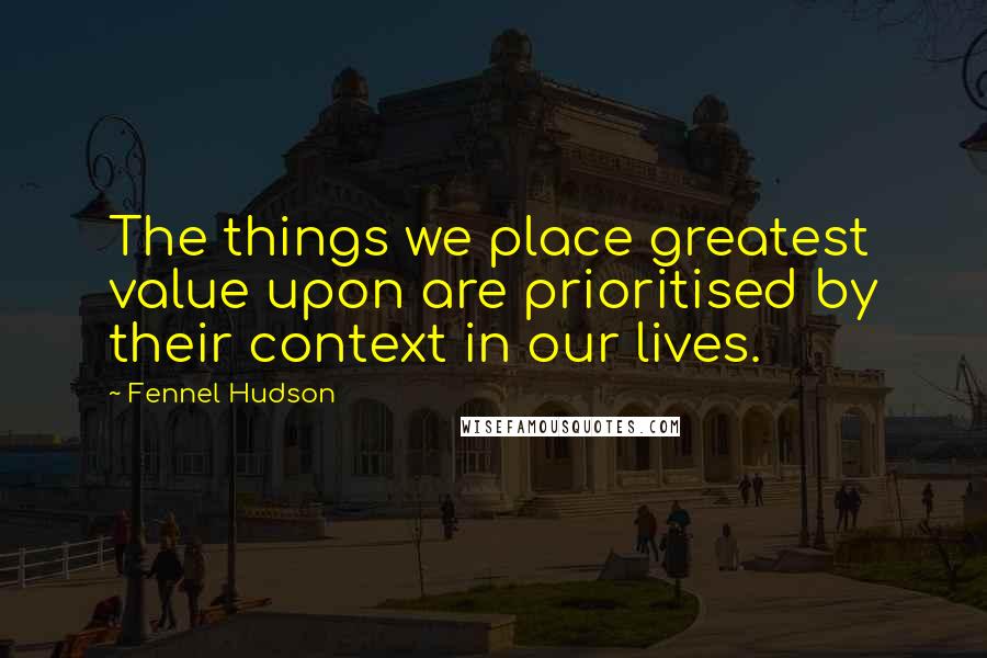 Fennel Hudson quotes: The things we place greatest value upon are prioritised by their context in our lives.