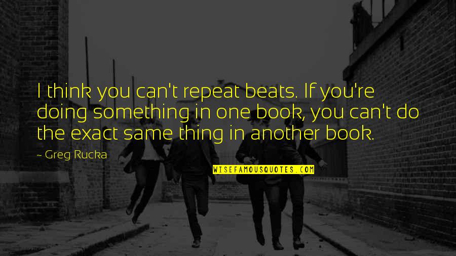 Fennema Eric M Quotes By Greg Rucka: I think you can't repeat beats. If you're Fennema Eric M Quotes By Greg Rucka: I think you can't repeat beats. If you're