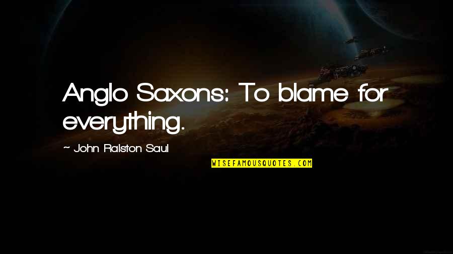 Fenomenele Care Quotes By John Ralston Saul: Anglo Saxons: To blame for everything.