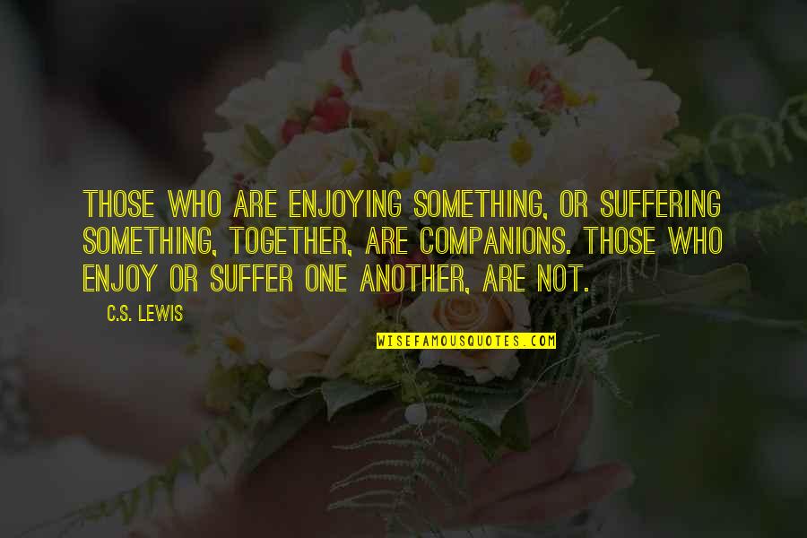 Fensterstock Associates Quotes By C.S. Lewis: Those who are enjoying something, or suffering something,
