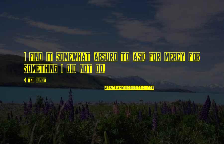 Feodosia Weather Quotes By Ted Bundy: I find it somewhat absurd to ask for