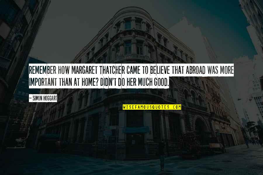 Ferdaus Jute Quotes By Simon Hoggart: Remember how Margaret Thatcher came to believe that Ferdaus Jute Quotes By Simon Hoggart: Remember how Margaret Thatcher came to believe that