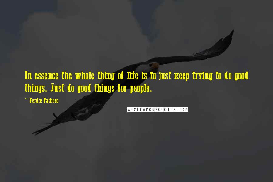 Ferdie Pacheco quotes: In essence the whole thing of life is to just keep trying to do good things. Just do good things for people.