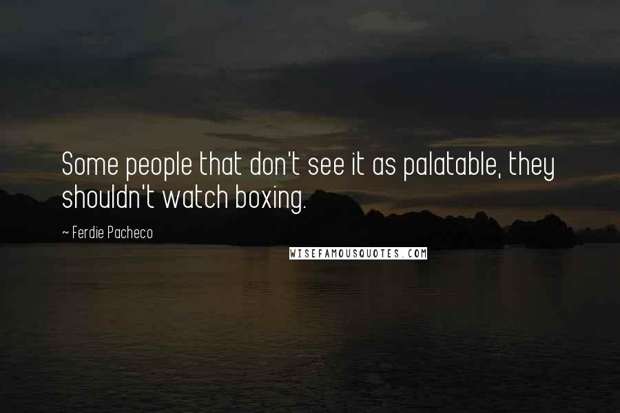 Ferdie Pacheco quotes: Some people that don't see it as palatable, they shouldn't watch boxing.