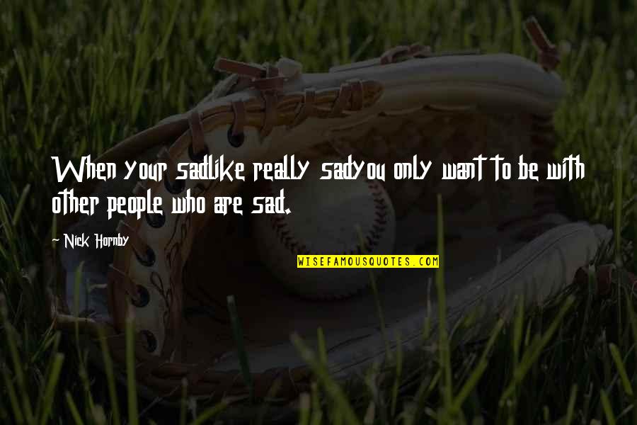 Ferdinand Buisson Quotes By Nick Hornby: When your sadlike really sadyou only want to