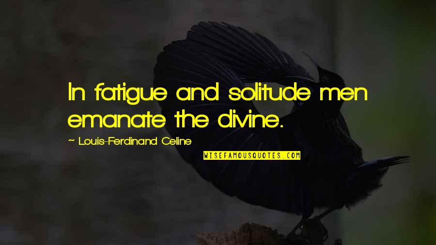 Ferdinand Celine Quotes By Louis-Ferdinand Celine: In fatigue and solitude men emanate the divine. Ferdinand Celine Quotes By Louis-Ferdinand Celine: In fatigue and solitude men emanate the divine.