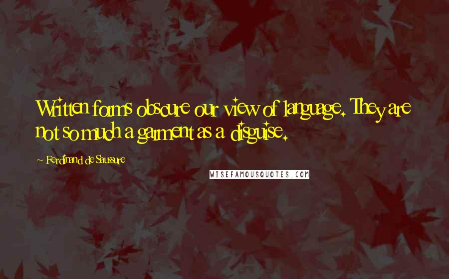 Ferdinand De Saussure quotes: Written forms obscure our view of language. They are not so much a garment as a disguise.