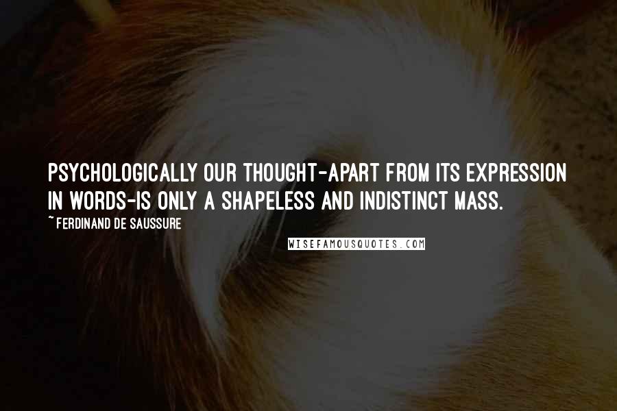 Ferdinand De Saussure quotes: Psychologically our thought-apart from its expression in words-is only a shapeless and indistinct mass.