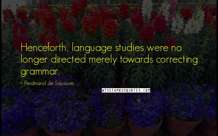 Ferdinand De Saussure quotes: Henceforth, language studies were no longer directed merely towards correcting grammar.