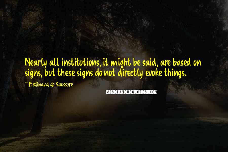 Ferdinand De Saussure quotes: Nearly all institutions, it might be said, are based on signs, but these signs do not directly evoke things.