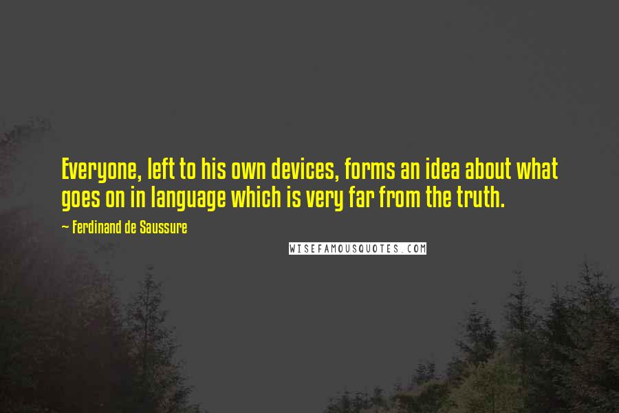 Ferdinand De Saussure quotes: Everyone, left to his own devices, forms an idea about what goes on in language which is very far from the truth.