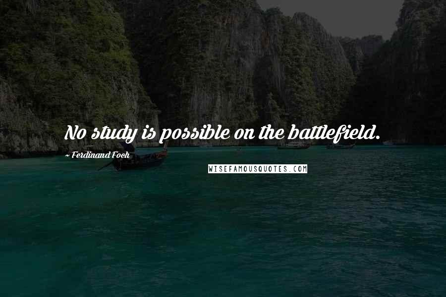 Ferdinand Foch quotes: No study is possible on the battlefield.