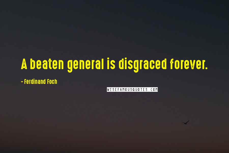 Ferdinand Foch quotes: A beaten general is disgraced forever.