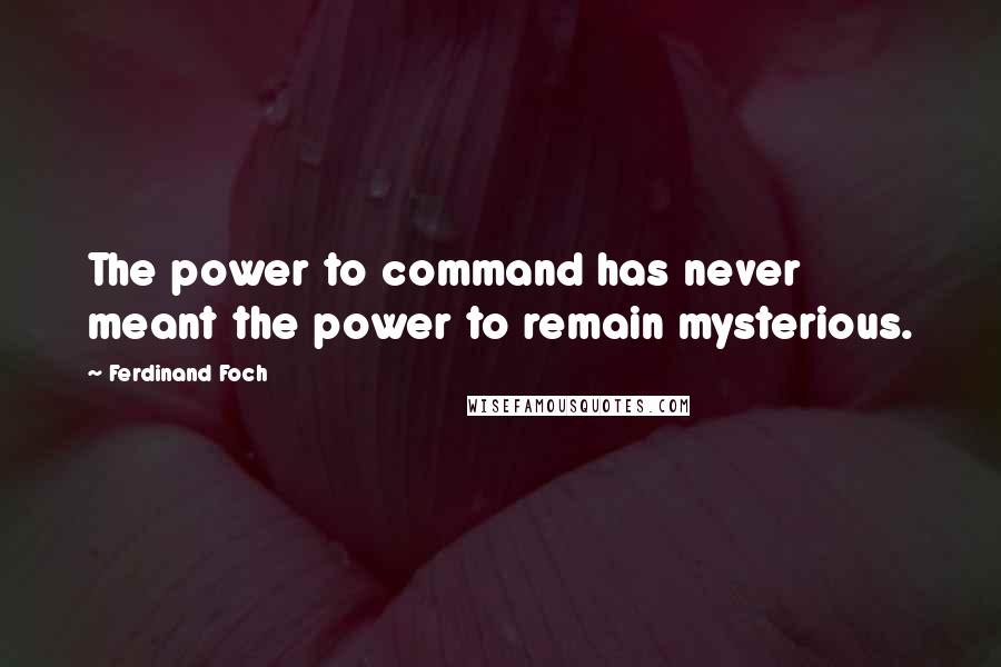 Ferdinand Foch quotes: The power to command has never meant the power to remain mysterious.