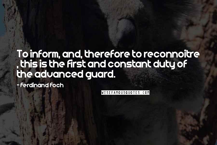 Ferdinand Foch quotes: To inform, and, therefore to reconnoitre , this is the first and constant duty of the advanced guard. Ferdinand Foch quotes: To inform, and, therefore to reconnoitre , this is the first and constant duty of the advanced guard.