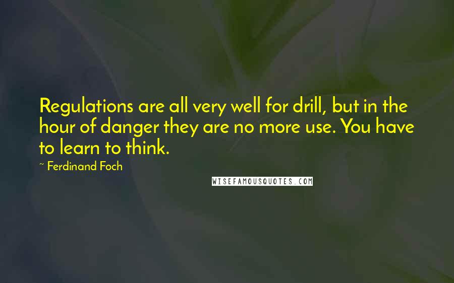 Ferdinand Foch quotes: Regulations are all very well for drill, but in the hour of danger they are no more use. You have to learn to think.