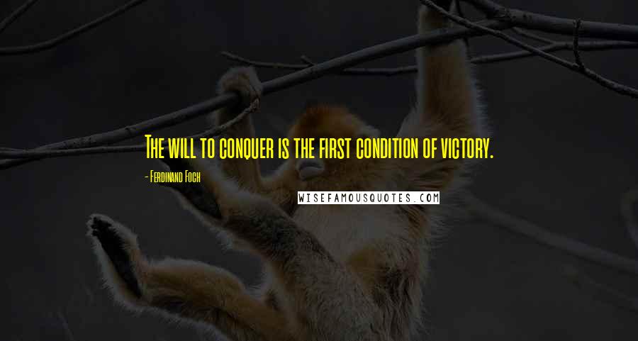 Ferdinand Foch quotes: The will to conquer is the first condition of victory.