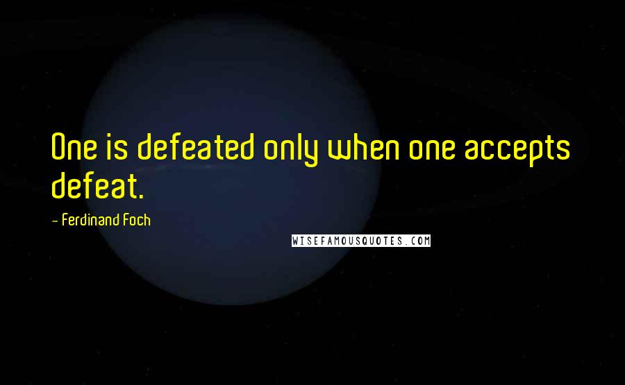 Ferdinand Foch quotes: One is defeated only when one accepts defeat.