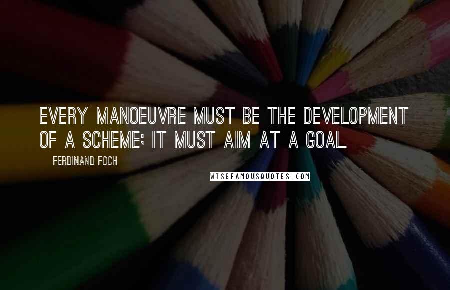 Ferdinand Foch quotes: Every manoeuvre must be the development of a scheme; it must aim at a goal.