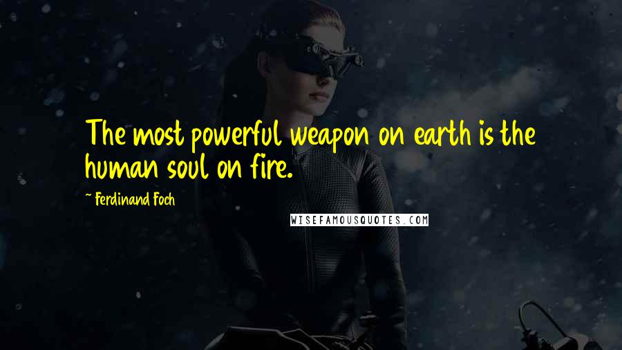Ferdinand Foch quotes: The most powerful weapon on earth is the human soul on fire.