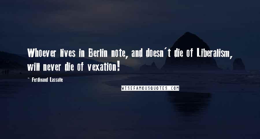 Ferdinand Lassalle quotes: Whoever lives in Berlin note, and doesn't die of Liberalism, will never die of vexation!