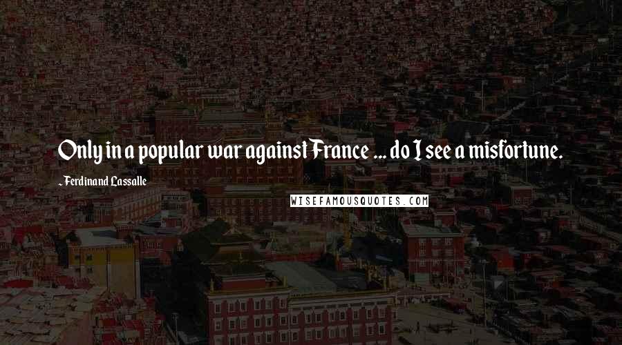 Ferdinand Lassalle quotes: Only in a popular war against France ... do I see a misfortune.